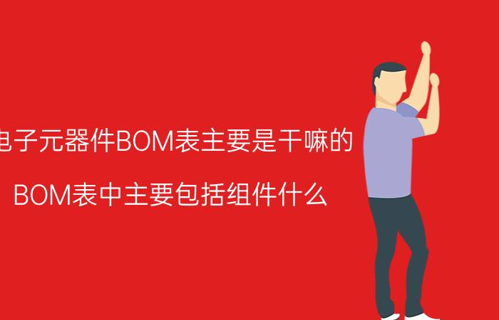 电子元器件BOM表主要是干嘛的 BOM表中主要包括组件什么？